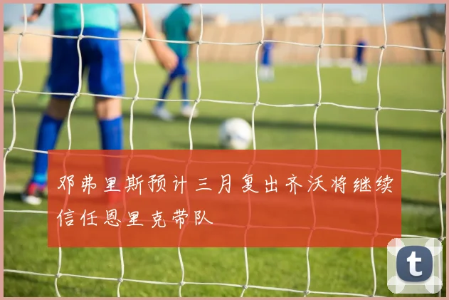 邓弗里斯预计三月复出齐沃将继续信任恩里克带队