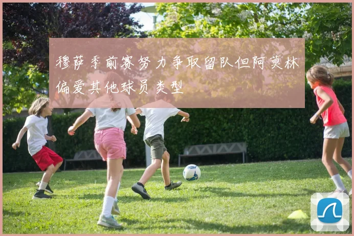 穆萨季前赛努力争取留队但阿莫林偏爱其他球员类型