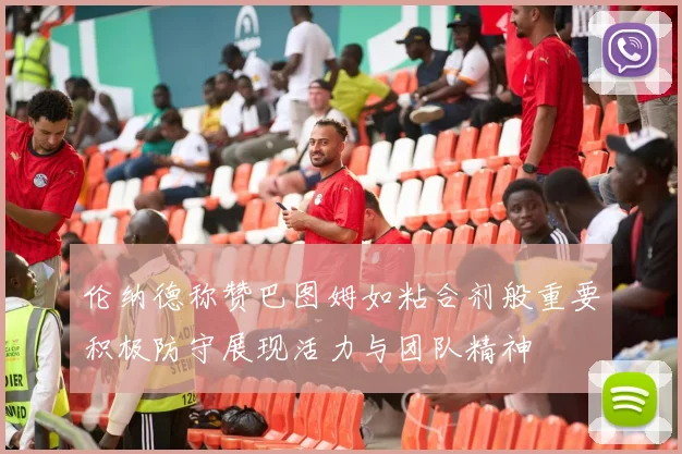 伦纳德称赞巴图姆如粘合剂般重要积极防守展现活力与团队精神