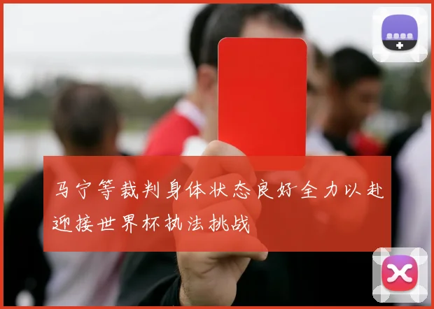 马宁等裁判身体状态良好全力以赴迎接世界杯执法挑战