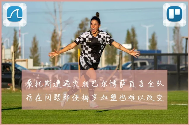 桑托斯遭遇失利巴尔博萨直言全队存在问题即使梅罗加盟也难以改变