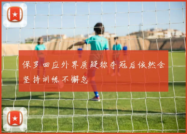 保罗回应外界质疑称夺冠后依然会坚持训练不懈怠
