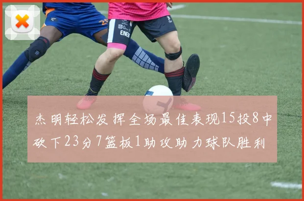 杰明轻松发挥全场最佳表现15投8中砍下23分7篮板1助攻助力球队胜利