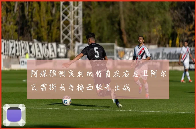 阿媒预测莫利纳将首发右后卫阿尔瓦雷斯或与梅西联手出战