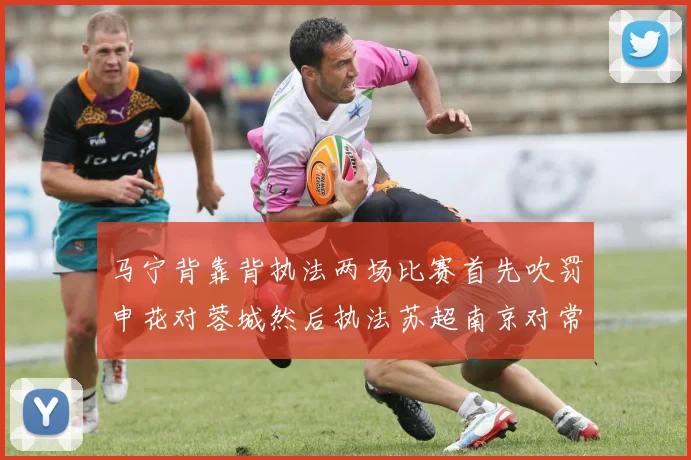 马宁背靠背执法两场比赛首先吹罚申花对蓉城然后执法苏超南京对常州
