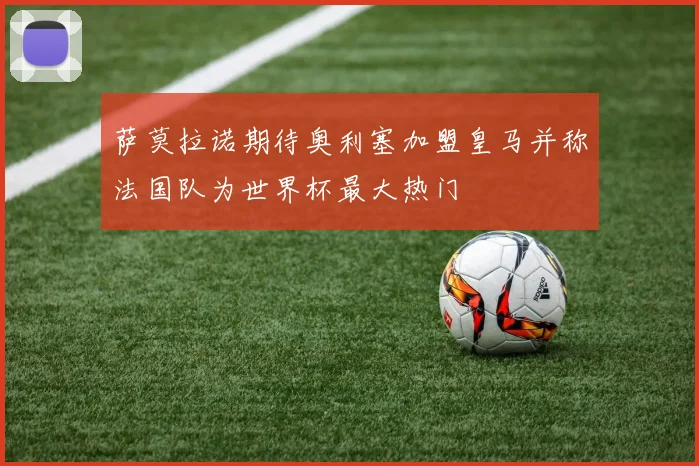 萨莫拉诺期待奥利塞加盟皇马并称法国队为世界杯最大热门
