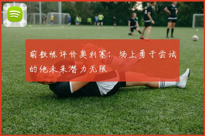 前教练评价奥利塞：场上勇于尝试的他未来潜力无限