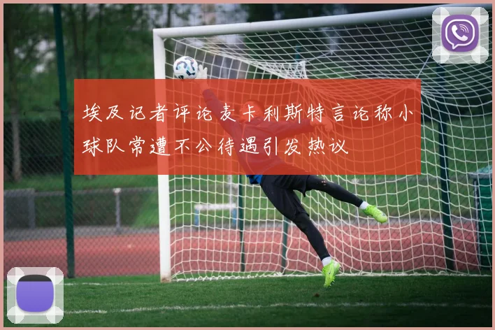 埃及记者评论麦卡利斯特言论称小球队常遭不公待遇引发热议