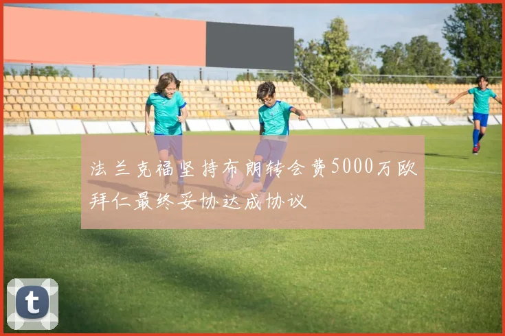 法兰克福坚持布朗转会费5000万欧拜仁最终妥协达成协议