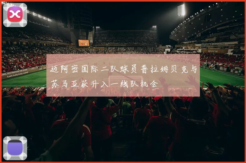 迈阿密国际二队球员普拉姆贝克与苏马亚获升入一线队机会