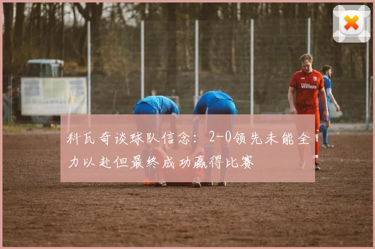 科瓦奇谈球队信念：2-0领先未能全力以赴但最终成功赢得比赛