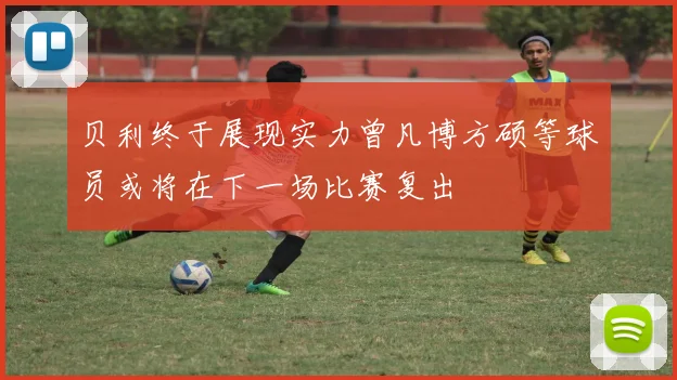 贝利终于展现实力曾凡博方硕等球员或将在下一场比赛复出