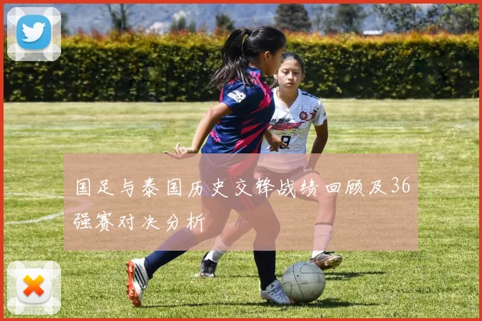 国足与泰国历史交锋战绩回顾及36强赛对决分析