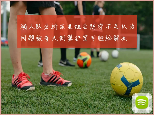 湖人队分析东里组合防守不足认为问题被夸大侧翼护筐可轻松解决