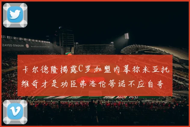 卡尔德隆揭露C罗加盟内幕称米亚托维奇才是功臣弗洛伦蒂诺不应自夸