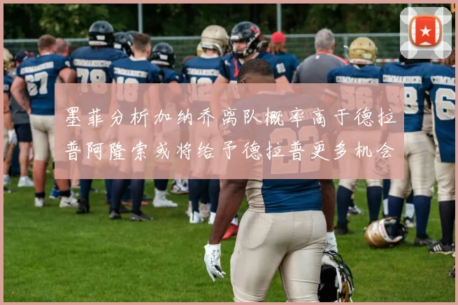 墨菲分析加纳乔离队概率高于德拉普阿隆索或将给予德拉普更多机会
