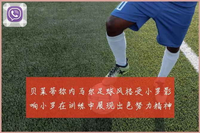 贝莱蒂称内马尔足球风格受小罗影响小罗在训练中展现出色努力精神