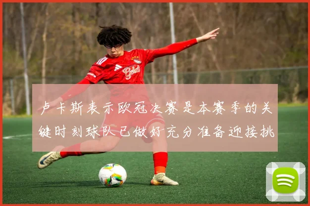 卢卡斯表示欧冠决赛是本赛季的关键时刻球队已做好充分准备迎接挑战