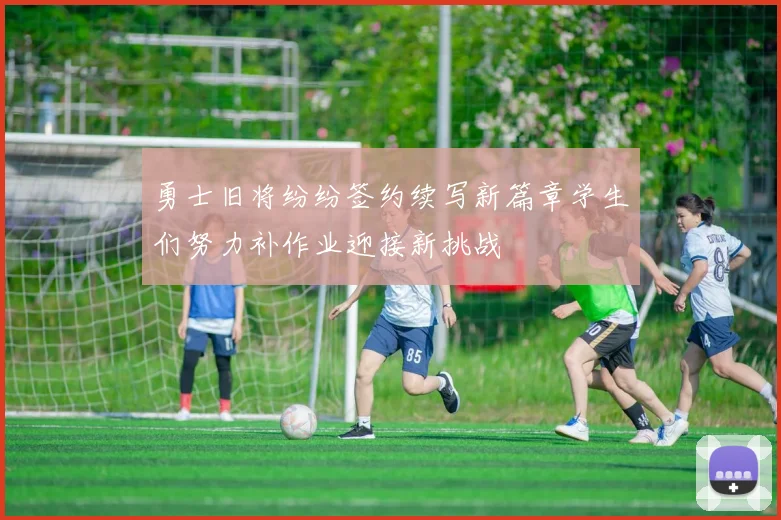 勇士旧将纷纷签约续写新篇章学生们努力补作业迎接新挑战