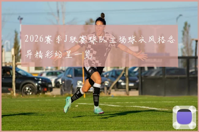 2026赛季J联赛球队主场球衣风格各异精彩纷呈一览