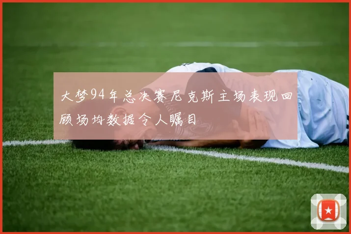 大梦94年总决赛尼克斯主场表现回顾场均数据令人瞩目