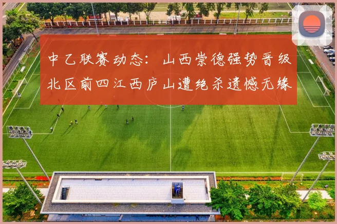 中乙联赛动态：山西崇德强势晋级北区前四江西庐山遭绝杀遗憾无缘南区前四